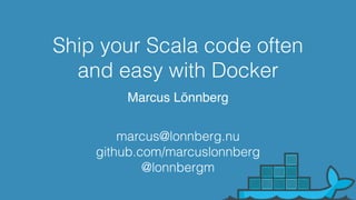 Ship your Scala code often
and easy with Docker
Marcus Lönnberg
marcus@lonnberg.nu
github.com/marcuslonnberg
@lonnbergm
 