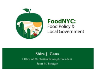 FoodNYC:
Food Policy &
Local Government
Shira J. Gans
Office of Manhattan Borough President
Scott M. Stringer
 