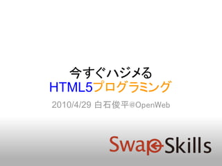 今すぐハジメる
HTML5プログラミング
2010/4/29 白石俊平@OpenWeb
 