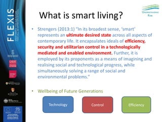 What is smart living?
• Strengers (2013:1) “In its broadest sense, ‘smart’
represents an ultimate desired state across all...