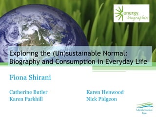 Exploring the (Un)sustainable Normal:
Biography and Consumption in Everyday Life
Fiona Shirani
Catherine Butler Karen Henwood
Karen Parkhill Nick Pidgeon
 