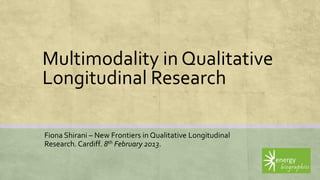 Multimodality in Qualitative
Longitudinal Research

Fiona Shirani – New Frontiers in Qualitative Longitudinal
Research. Cardiff. 8th February 2013.
 