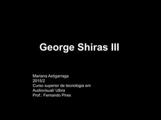 Mariana Astigarraga
2015/2
Curso superior de tecnologia em
Audiovisual/ Ulbra
Prof.: Fernando Pires
George Shiras III
 