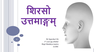 शिरसो
उत्तमाङ्गम्
Dr Sparsha S K
1st year pg scholar
Dept Shalakya tantra
AAMC
10/16/2023
1
 