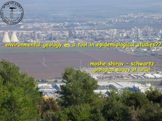 environmental geology as a tool in epidemiological studies??
                      -


                                moshe shirav – schwartz
                                 geological survey of israel
 
