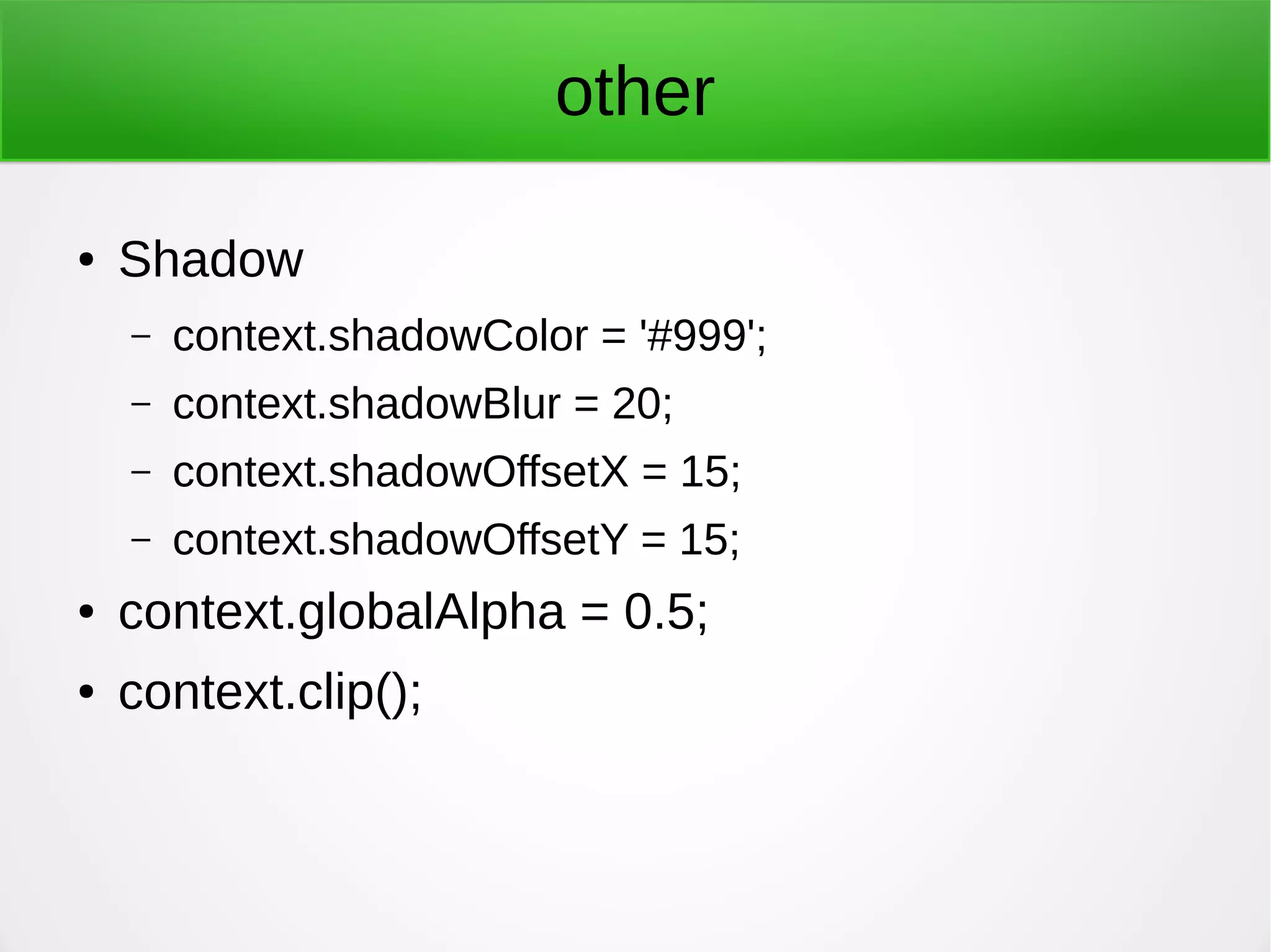 other
● Shadow
– context.shadowColor = '#999';
– context.shadowBlur = 20;
– context.shadowOffsetX = 15;
– context.shadowOffsetY = 15;
● context.globalAlpha = 0.5;
● context.clip();
 