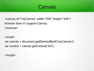 Canvas
<canvas id="myCanvas" width="200" height="100">
browser dose n’t support Canvas
</canvas>
<script>
var canvas = document.getElementById("myCanvas");
var context = canvas.getContext("2d");
</script>
 