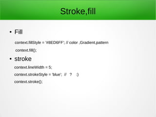 Stroke,fill
● Fill
context.fillStyle = '#8ED6FF'; // color ,Gradient,pattern
context.fill();
● stroke
context.lineWidth = 5;
context.strokeStyle = 'blue'; // ? :)
context.stroke();
 