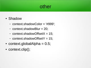 other
● Shadow
– context.shadowColor = '#999';
– context.shadowBlur = 20;
– context.shadowOffsetX = 15;
– context.shadowOffsetY = 15;
● context.globalAlpha = 0.5;
● context.clip();
 