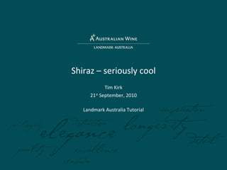 Shiraz – seriously cool Tim Kirk 21 st  September, 2010 Landmark Australia Tutorial 