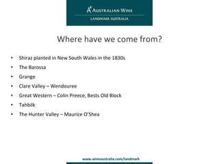 Shiraz planted in New South Wales in the 1830s The Barossa Grange Clare Valley – Wendouree Great Western – Colin Preece, Bests Old Block Tahbilk The Hunter Valley – Maurice O’Shea Where have we come from? 