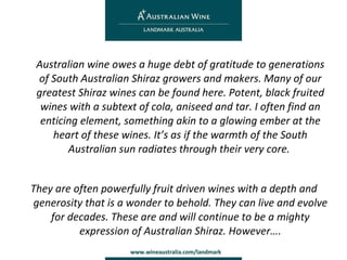Australian wine owes a huge debt of gratitude to generations of South Australian Shiraz growers and makers. Many of our greatest Shiraz wines can be found here. Potent, black fruited wines with a subtext of cola, aniseed and tar. I often find an enticing element, something akin to a glowing ember at the heart of these wines. It’s as if the warmth of the South Australian sun radiates through their very core.  They are often powerfully fruit driven wines with a depth and generosity that is a wonder to behold. They can live and evolve for decades. These are and will continue to be a mighty expression of Australian Shiraz. However…. 