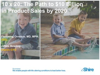 10 x 20: The Path to $10 Billion
in Product Sales by 2020
Flemming Ornskov, MD, MPH
CEO
James Bowling
Interim CFO
 
