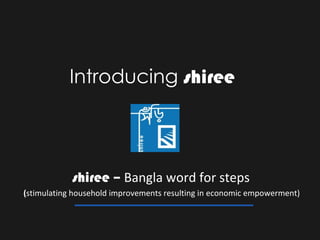Introducing shiree




            shiree – Bangla word for steps
(stimulating household improvements resulting in economic empowerment)
 