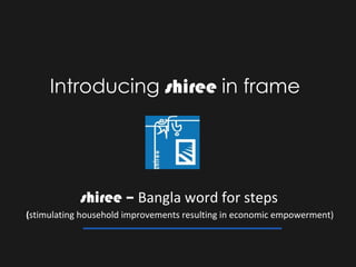 Introducing shiree in frame




            shiree – Bangla word for steps
(stimulating household improvements resulting in economic empowerment)
 