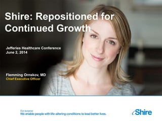 Shire: Repositioned for
Continued Growth
Flemming Ornskov, MD
Chief Executive Officer
Jefferies Healthcare Conference
June 2, 2014
 
