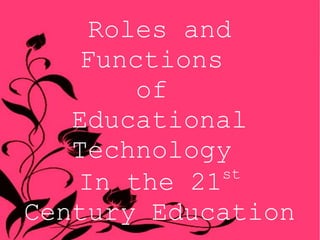 Roles and
Functions
of
Educational
Technology
In the 21st
Century Education
 