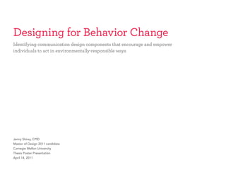 Designing for Behavior Change
Identifying communication design components that encourage and empower
individuals to act in environmentally-responsible ways




Jenny Shirey, CPID
Master of Design 2011 candidate
Carnegie Mellon University
Thesis Poster Presentation
April 14, 2011
 