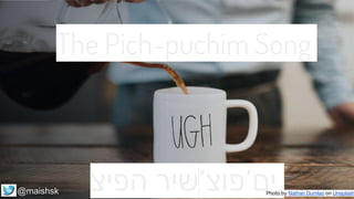‫שיר‬‫הפיצ‬ ’‫ים’פוצ‬
The Pich-puchim Song
Photo by Nathan Dumlao on Unsplash@maishsk
 
