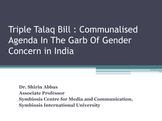 Triple Talaq Bill : Communalised
Agenda In The Garb Of Gender
Concern in India
Dr. Shirin Abbas
Associate Professor
Symbiosis Centre for Media and Communication,
Symbiosis International University
 