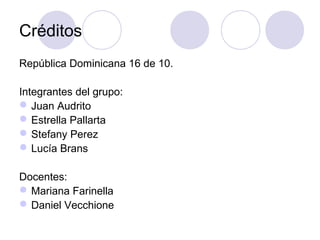 Créditos
República Dominicana 16 de 10.
Integrantes del grupo:
Juan Audrito
Estrella Pallarta
Stefany Perez
Lucía Brans
Docentes:
Mariana Farinella
Daniel Vecchione
 