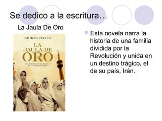 Se dedico a la escritura…
Esta novela narra la
historia de una familia
dividida por la
Revolución y unida en
un destino trágico, el
de su país, Irán.
La Jaula De Oro
 