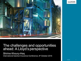 © Lloyd’s 1
< Picture to go here >
©Lloyd’s 1
The challenges and opportunities
ahead: A Lloyd’sperspective
Shirine Khoury-Haq
International Istanbul Insurance Conference, 8th October 2015
 