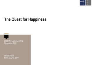 The Quest for Happiness
ESMT Annual Forum 2014
Corporation 2050
Shirish Pandit
Berlin, July 03, 2014
 
