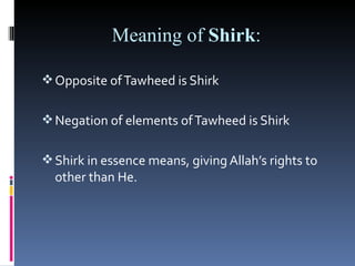 Meaning of Shirk:

 Opposite of Tawheed is Shirk


 Negation of elements of Tawheed is Shirk


 Shirk in essence means, giving Allah’s rights to
  other than He.
 
