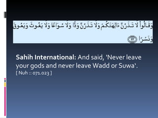 Sahih International: And said, 'Never leave
your gods and never leave Wadd or Suwa‘.
[ Nuh :: 071.023 ]
 