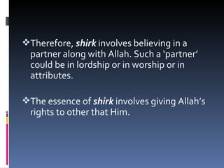 Therefore, shirk involves believing in a
  partner along with Allah. Such a ‘partner’
  could be in lordship or in worship or in
  attributes.

The essence of shirk involves giving Allah’s
  rights to other that Him.
 