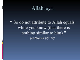 Allah says:

“ So do not attribute to Allah equals
    while you know (that there is
      nothing similar to him).”
           {al-Baqrah (2): 22}
 