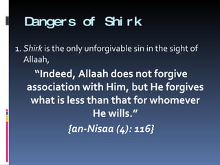 Dangers of Shirk 1.  Shirk  is the only unforgivable sin in the sight of Allaah,  “ Indeed, Allaah does not forgive association with Him, but He forgives what is less than that for whomever He wills.” {an-Nisaa (4): 116} 