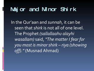 Major and Minor Shirk In the Qur’aan and  sunnah , it can be seen that  shirk  is not all of one level. The Prophet  (sallallaahu alayhi wasallam)  said,  “The matter I fear for you most is minor shirk – riya (showing off).”  (Musnad Ahmad) 