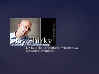 {
Clay Shirky
   TED Talk: How The Internet Will (one day)
   Transform Government
 