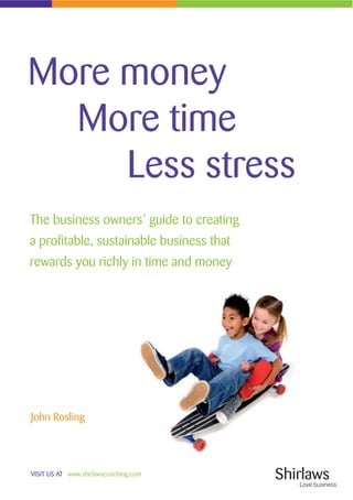 VISIT US AT www.shirlawscoaching.com
More money
More time
Less stress
The business owners’ guide to creating
a profitable, sustainable business that
rewards you richly in time and money
John Rosling
 