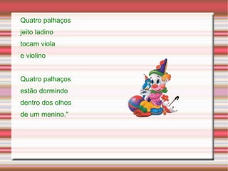 Quatro palhaços jeito ladino tocam viola e violino Quatro palhaços estão dormindo dentro dos olhos de um menino." 