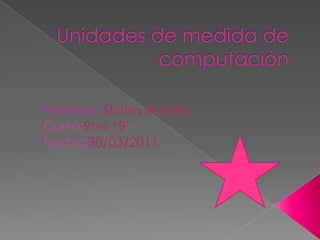 Unidades de medida de computación Nombre:Shirley Estrella Curso:9no “B” Fecha:30/03/2011 