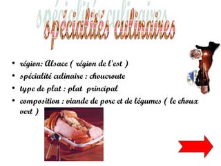 • région: Alsace ( région de l'est )
• spécialité culinaire : choucroute
• type de plat : plat principal
• composition : viande de porc et de légumes ( le choux
vert )
 