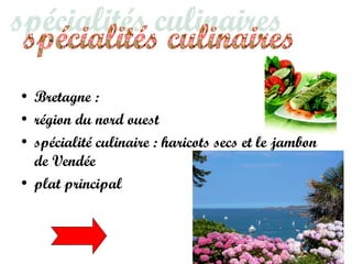 • Bretagne :
• région du nord ouest
• spécialité culinaire : haricots secs et le jambon
de Vendée
• plat principal
 