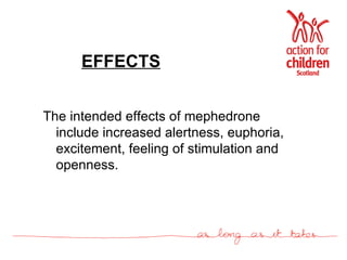EFFECTS The intended effects of mephedrone include increased alertness, euphoria, excitement, feeling of stimulation and openness. 