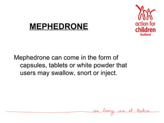 MEPHEDRONE Mephedrone can come in the form of capsules, tablets or white powder that users may swallow, snort or inject. 