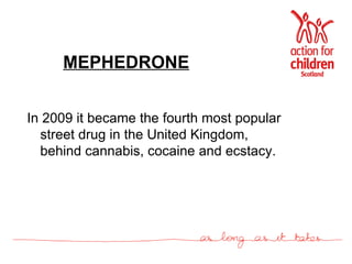 MEPHEDRONE In 2009 it became the fourth most popular street drug in the United Kingdom, behind cannabis, cocaine and ecstacy.  