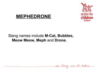 MEPHEDRONE Slang names include  M-Cat, Bubbles, Meow Meow,   Meph  and  Drone. 
