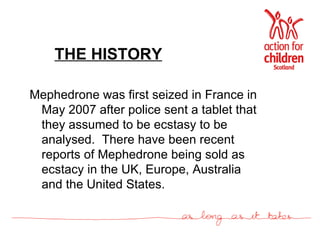 THE HISTORY Mephedrone was first seized in France in May 2007 after police sent a tablet that they assumed to be ecstasy to be analysed.  There have been recent reports of Mephedrone being sold as ecstacy in the UK, Europe, Australia and the United States. 