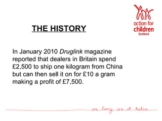 THE HISTORY In January 2010  Druglink  magazine reported that dealers in Britain spend £2,500 to ship one kilogram from China but can then sell it on for £10 a gram making a profit of £7,500.   
