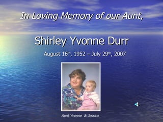 In Loving Memory of our Aunt , Shirley Yvonne Durr August 16 th , 1952 – July 29 th , 2007 Aunt Yvonne  & Jessica 