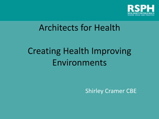 Architects for Health
Creating Health Improving
Environments
Shirley Cramer CBE
 