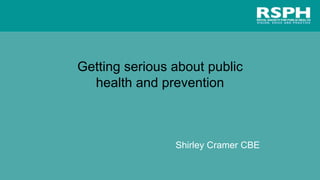 Getting serious about public
health and prevention
Shirley Cramer CBE
 