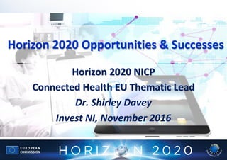 Horizon 2020 NICP
Connected Health EU Thematic Lead
Dr. Shirley Davey
Invest NI, November 2016
Horizon 2020 Opportunities & Successes
 